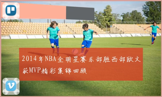 2014年NBA全明星赛东部胜西部欧文获MVP精彩集锦回顾
